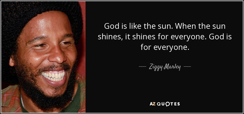 God is like the sun. When the sun shines, it shines for everyone. God is for everyone. - Ziggy Marley