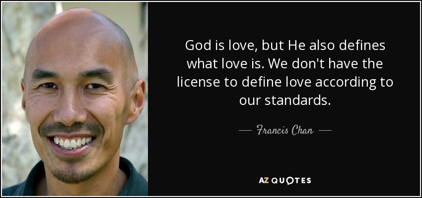 God is love, but He also defines what love is. We don't have the license to define love according to our standards. - Francis Chan