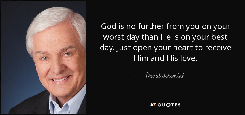 God is no further from you on your worst day than He is on your best day. Just open your heart to receive Him and His love. - David Jeremiah