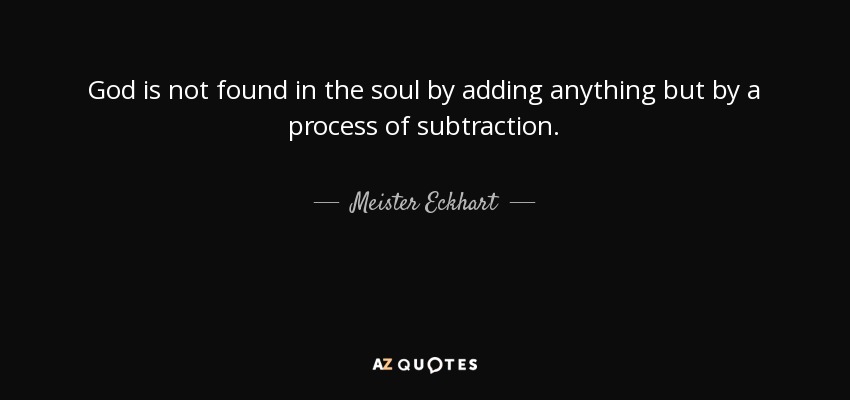 God is not found in the soul by adding anything but by a process of subtraction. - Meister Eckhart