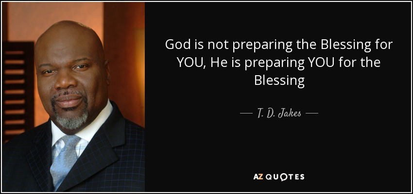 God is not preparing the Blessing for YOU, He is preparing YOU for the Blessing - T. D. Jakes