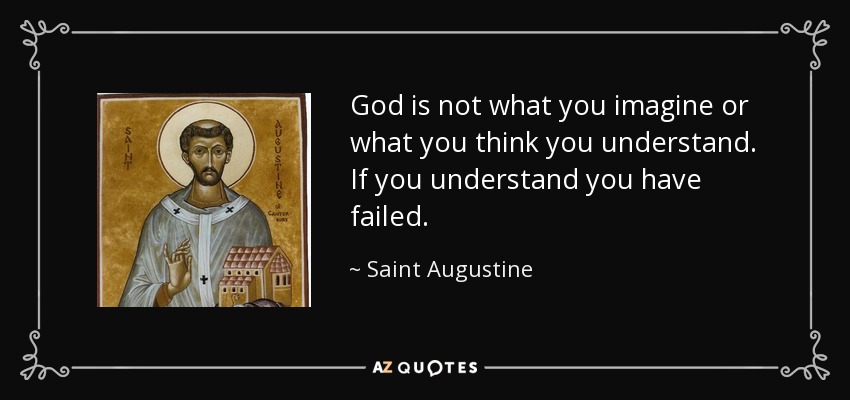God is not what you imagine or what you think you understand. If you understand you have failed. - Saint Augustine