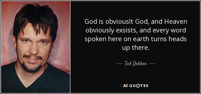 God is obviouslt God, and Heaven obviously exsists, and every word spoken here on earth turns heads up there. - Ted Dekker