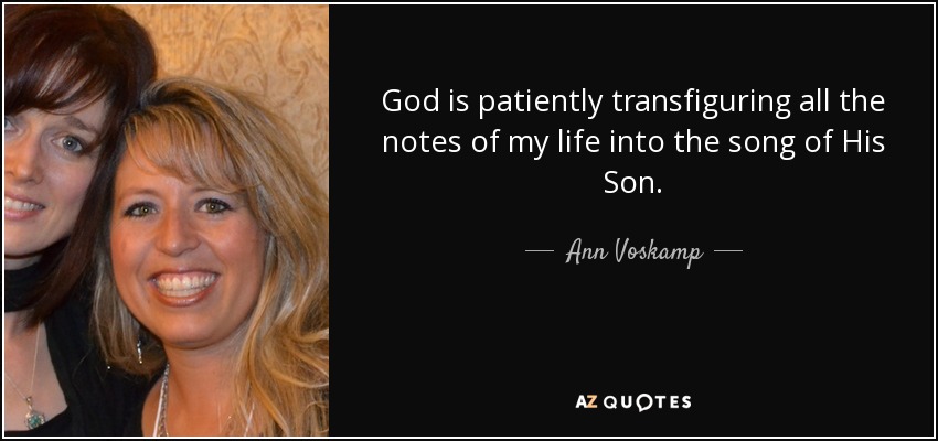 God is patiently transfiguring all the notes of my life into the song of His Son. - Ann Voskamp