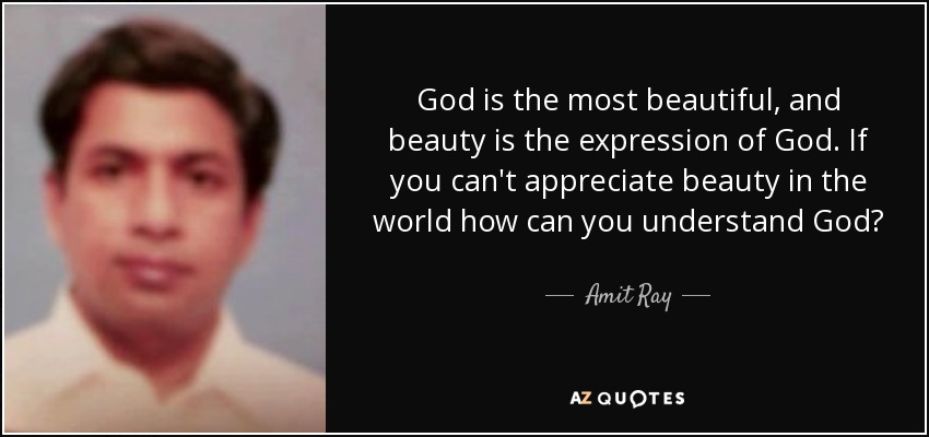 God is the most beautiful, and beauty is the expression of God. If you can't appreciate beauty in the world how can you understand God? - Amit Ray