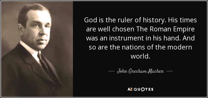 God is the ruler of history. His times are well chosen The Roman Empire was an instrument in his hand. And so are the nations of the modern world. - John Gresham Machen
