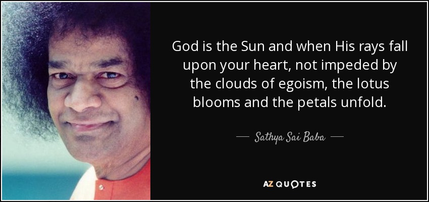 God is the Sun and when His rays fall upon your heart, not impeded by the clouds of egoism, the lotus blooms and the petals unfold. - Sathya Sai Baba