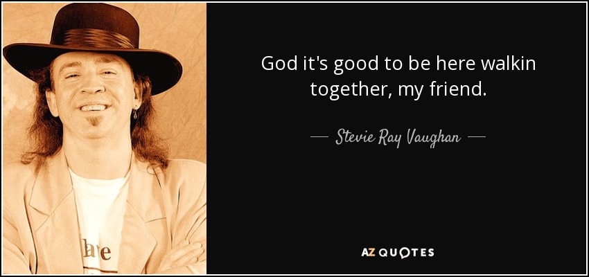 God it's good to be here walkin together, my friend. - Stevie Ray Vaughan