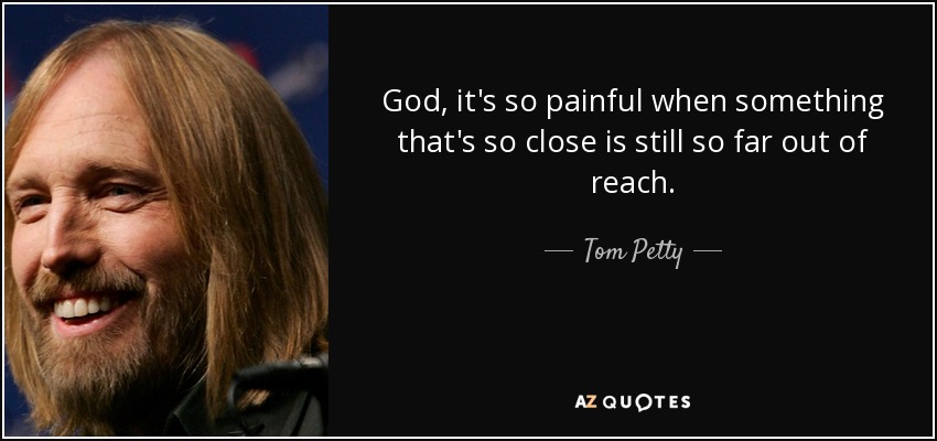 God, it's so painful when something that's so close is still so far out of reach. - Tom Petty