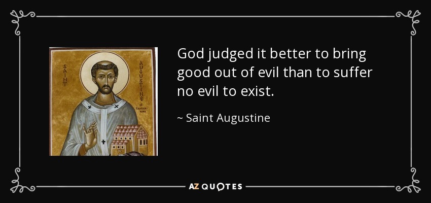 God judged it better to bring good out of evil than to suffer no evil to exist. - Saint Augustine