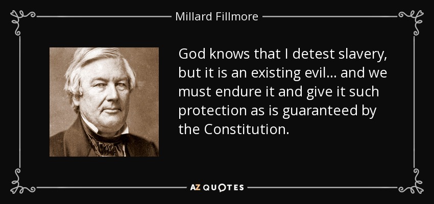God knows that I detest slavery, but it is an existing evil ... and we must endure it and give it such protection as is guaranteed by the Constitution. - Millard Fillmore