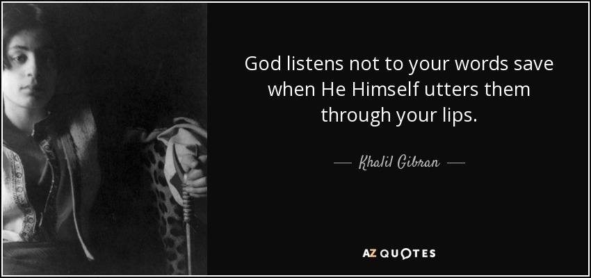 God listens not to your words save when He Himself utters them through your lips. - Khalil Gibran