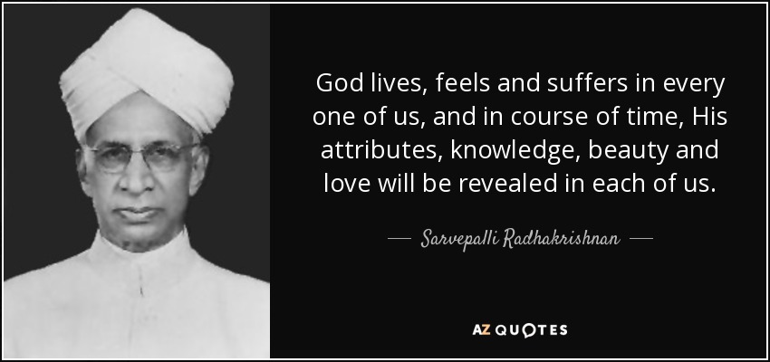 God lives, feels and suffers in every one of us, and in course of time, His attributes, knowledge, beauty and love will be revealed in each of us. - Sarvepalli Radhakrishnan