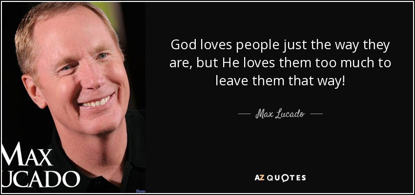 God loves people just the way they are, but He loves them too much to leave them that way! - Max Lucado