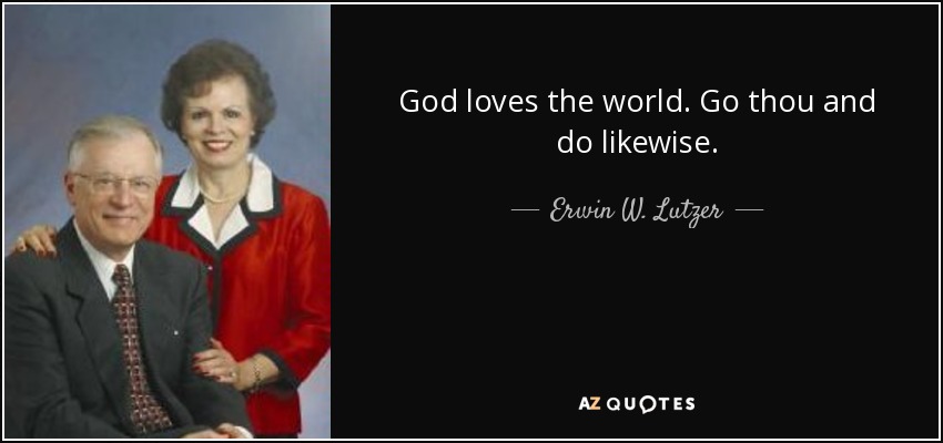 God loves the world. Go thou and do likewise. - Erwin W. Lutzer