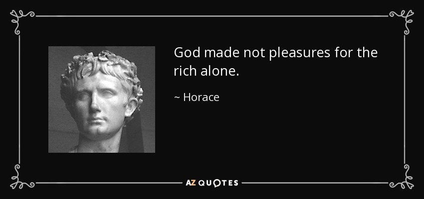 God made not pleasures for the rich alone. - Horace