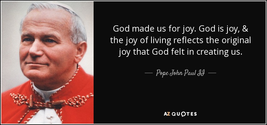 God made us for joy. God is joy, & the joy of living reflects the original joy that God felt in creating us. - Pope John Paul II