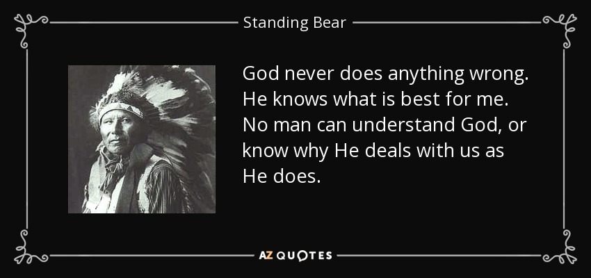 God never does anything wrong. He knows what is best for me. No man can understand God, or know why He deals with us as He does. - Standing Bear