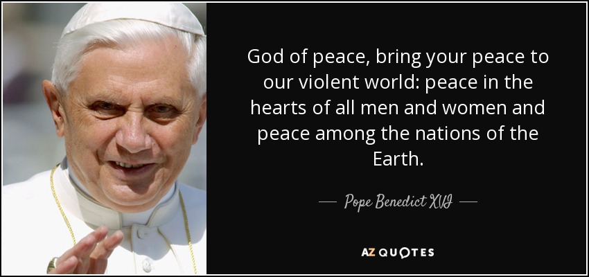 God of peace, bring your peace to our violent world: peace in the hearts of all men and women and peace among the nations of the Earth. - Pope Benedict XVI