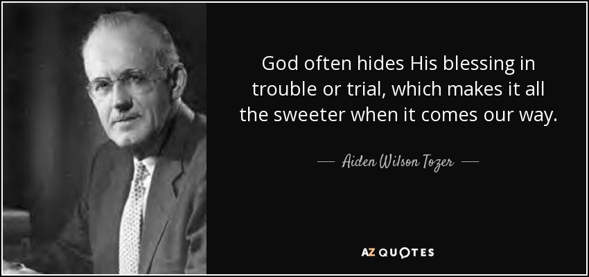 God often hides His blessing in trouble or trial, which makes it all the sweeter when it comes our way. - Aiden Wilson Tozer