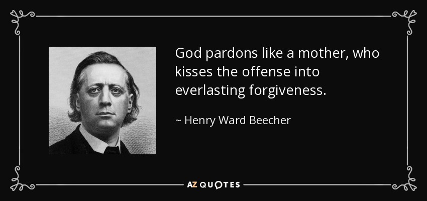 God pardons like a mother, who kisses the offense into everlasting forgiveness. - Henry Ward Beecher