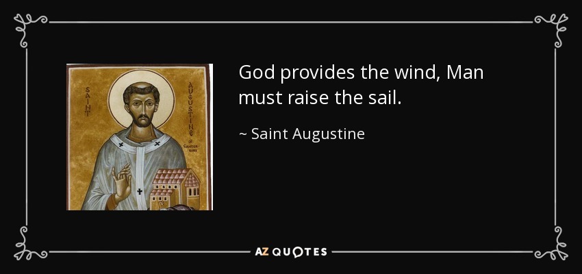 God provides the wind, Man must raise the sail. - Saint Augustine
