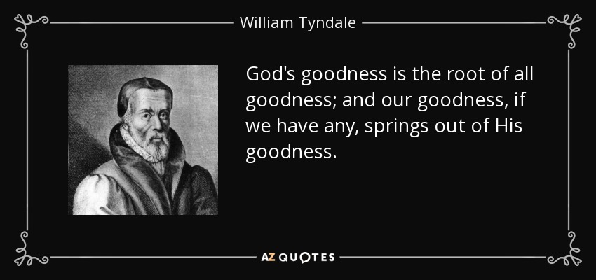God's goodness is the root of all goodness; and our goodness, if we have any, springs out of His goodness. - William Tyndale