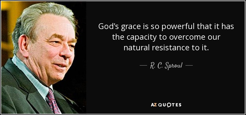 God's grace is so powerful that it has the capacity to overcome our natural resistance to it. - R. C. Sproul