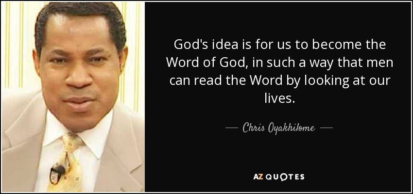 God's idea is for us to become the Word of God, in such a way that men can read the Word by looking at our lives. - Chris Oyakhilome