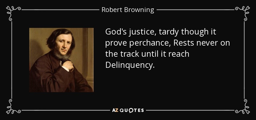 God's justice, tardy though it prove perchance, Rests never on the track until it reach Delinquency. - Robert Browning