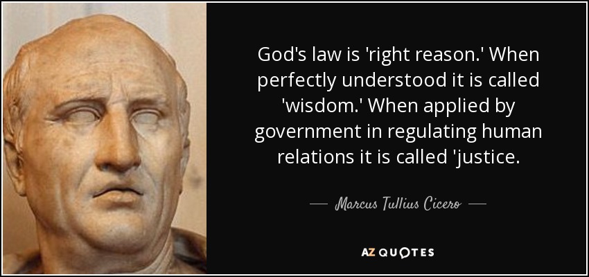 God's law is 'right reason.' When perfectly understood it is called 'wisdom.' When applied by government in regulating human relations it is called 'justice. - Marcus Tullius Cicero