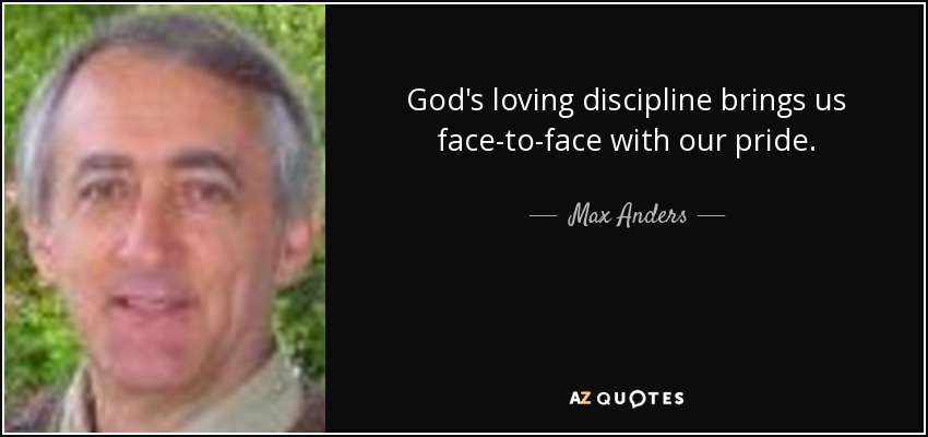 God's loving discipline brings us face-to-face with our pride. - Max Anders