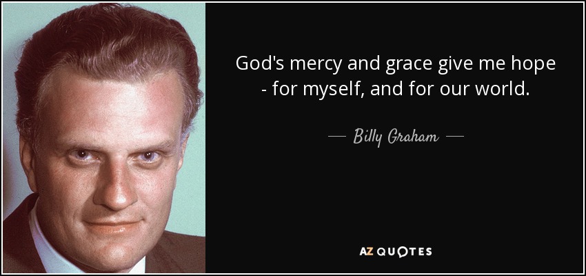 God's mercy and grace give me hope - for myself, and for our world. - Billy Graham