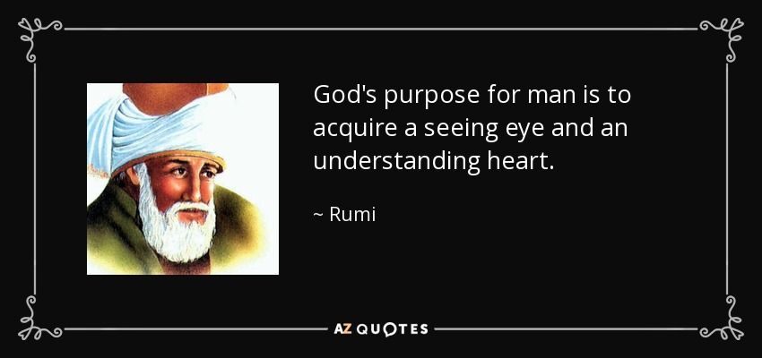 God's purpose for man is to acquire a seeing eye and an understanding heart. - Rumi