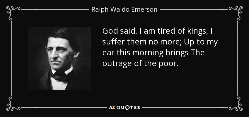 God said, I am tired of kings, I suffer them no more; Up to my ear this morning brings The outrage of the poor. - Ralph Waldo Emerson