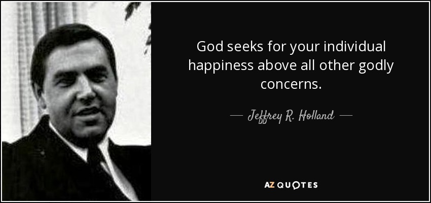 God seeks for your individual happiness above all other godly concerns. - Jeffrey R. Holland