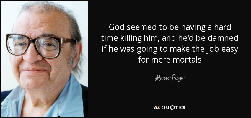 God seemed to be having a hard time killing him, and he'd be damned if he was going to make the job easy for mere mortals - Mario Puzo