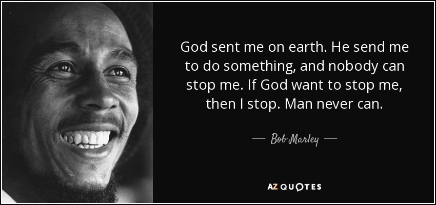 God sent me on earth. He send me to do something, and nobody can stop me. If God want to stop me, then I stop. Man never can. - Bob Marley