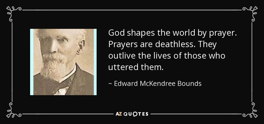 God shapes the world by prayer. Prayers are deathless. They outlive the lives of those who uttered them. - Edward McKendree Bounds