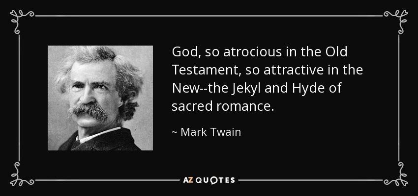 God, so atrocious in the Old Testament, so attractive in the New--the Jekyl and Hyde of sacred romance. - Mark Twain
