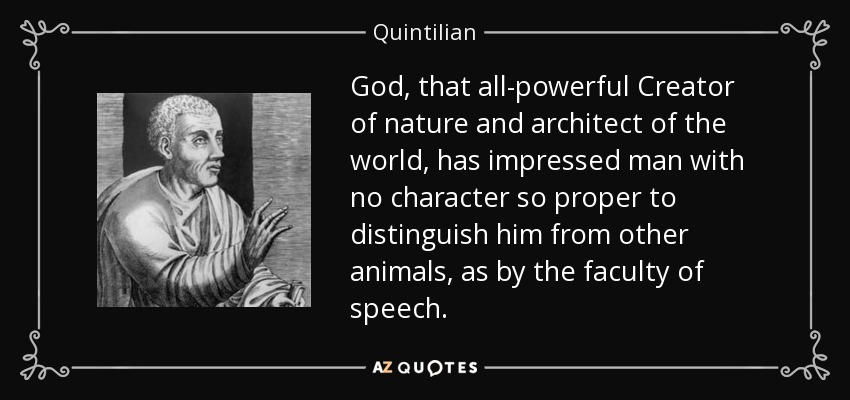 God, that all-powerful Creator of nature and architect of the world, has impressed man with no character so proper to distinguish him from other animals, as by the faculty of speech. - Quintilian