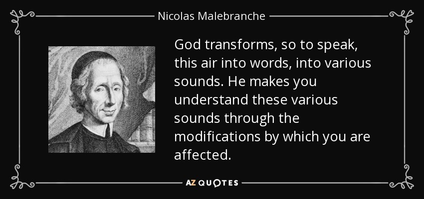 God transforms, so to speak, this air into words, into various sounds. He makes you understand these various sounds through the modifications by which you are affected. - Nicolas Malebranche