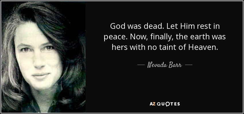 God was dead. Let Him rest in peace. Now, finally, the earth was hers with no taint of Heaven. - Nevada Barr