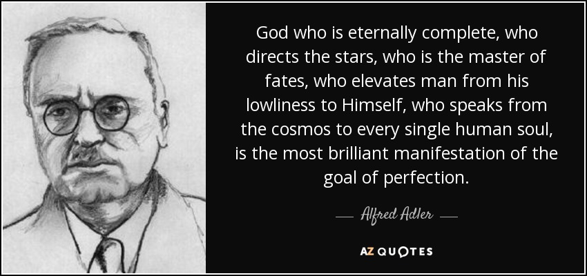 God who is eternally complete, who directs the stars, who is the master of fates, who elevates man from his lowliness to Himself, who speaks from the cosmos to every single human soul, is the most brilliant manifestation of the goal of perfection. - Alfred Adler