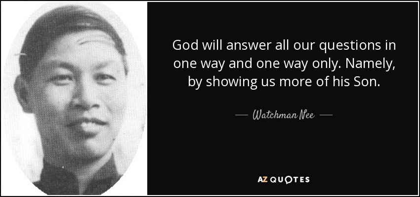 God will answer all our questions in one way and one way only. Namely, by showing us more of his Son. - Watchman Nee