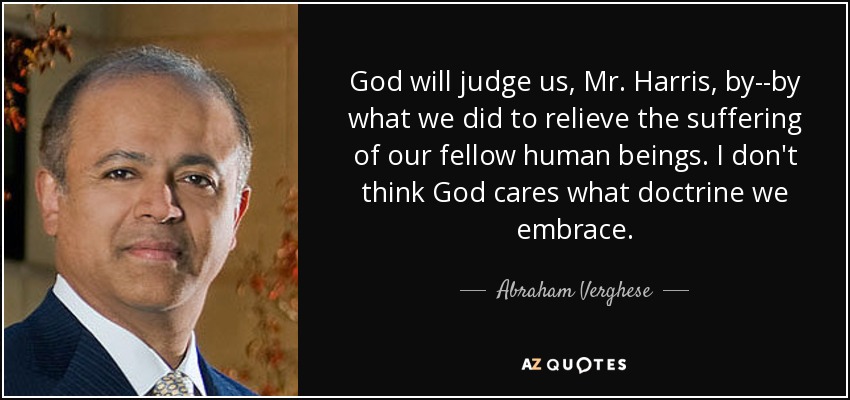 God will judge us, Mr. Harris, by--by what we did to relieve the suffering of our fellow human beings. I don't think God cares what doctrine we embrace. - Abraham Verghese