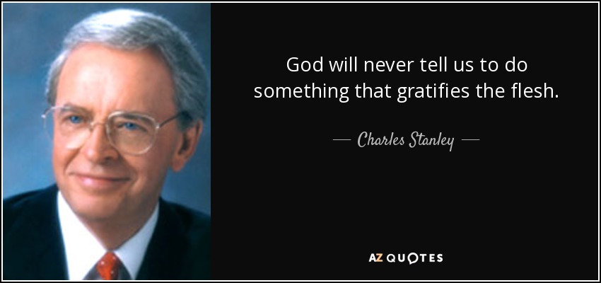 God will never tell us to do something that gratifies the flesh. - Charles Stanley