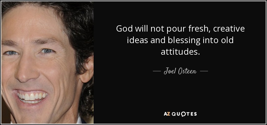 God will not pour fresh, creative ideas and blessing into old attitudes. - Joel Osteen