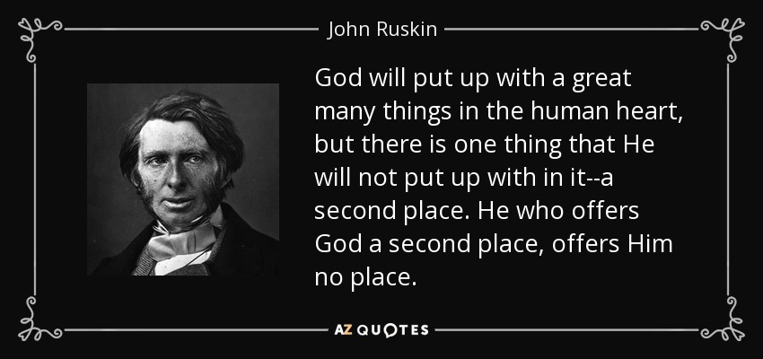 God will put up with a great many things in the human heart, but there is one thing that He will not put up with in it--a second place. He who offers God a second place, offers Him no place. - John Ruskin