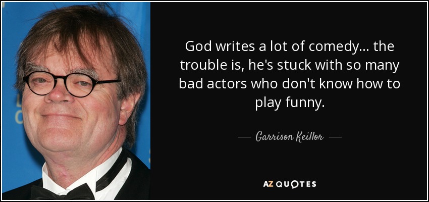 God writes a lot of comedy... the trouble is, he's stuck with so many bad actors who don't know how to play funny. - Garrison Keillor